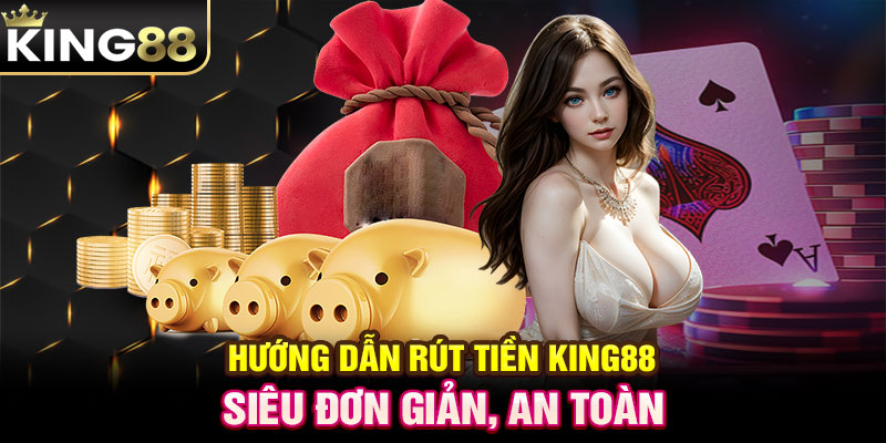 Hướng dẫn rút tiền KING88 siêu đơn giản, an toàn