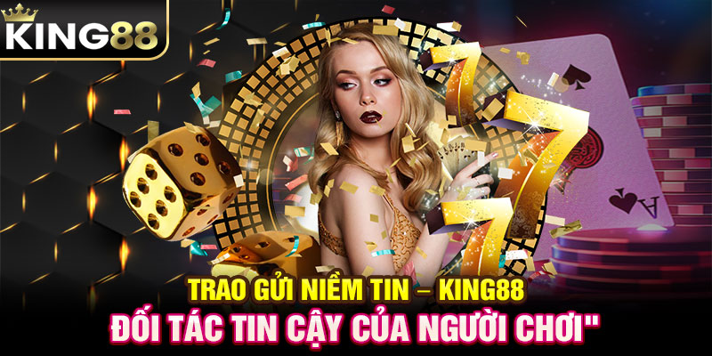 Trao gửi niềm tin - KING88 - Đối tác tin cậy của người chơi