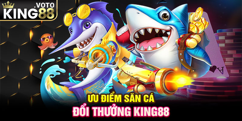 Ưu điểm săn cá đổi thưởng King88