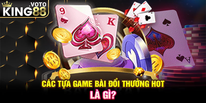 Các tựa game bài đổi thưởng hot là gì?