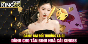 Game Bài Đổi Thưởng Là Gì Dành Cho Tân Binh Nhà Cái King88