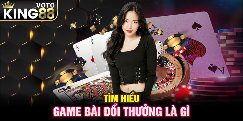 Tìm hiểu game bài đổi thưởng là gì?